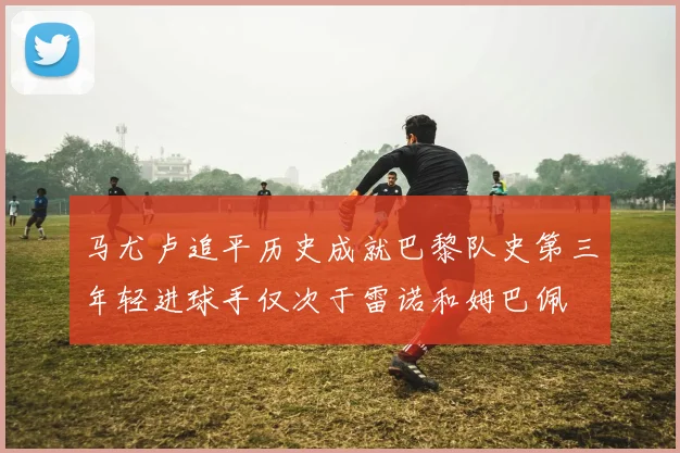 马尤卢追平历史成就巴黎队史第三年轻进球手仅次于雷诺和姆巴佩