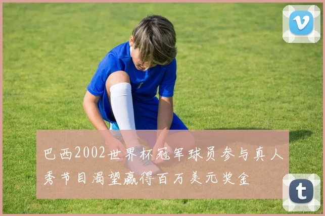 巴西2002世界杯冠军球员参与真人秀节目渴望赢得百万美元奖金