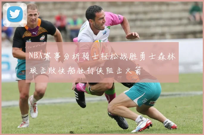 NBA赛事分析骑士轻松战胜勇士森林狼击败快船独行侠阻击火箭