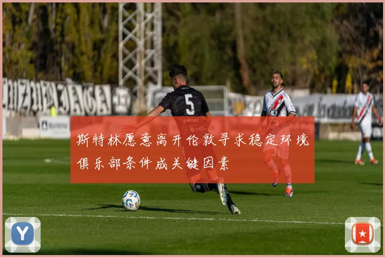 斯特林愿意离开伦敦寻求稳定环境俱乐部条件成关键因素