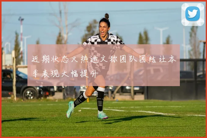 近期状态火热迪文称团队团结让本季表现大幅提升