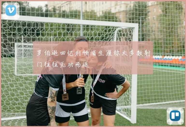 罗伯逊回忆利物浦生涯称大多数射门往往无功而返