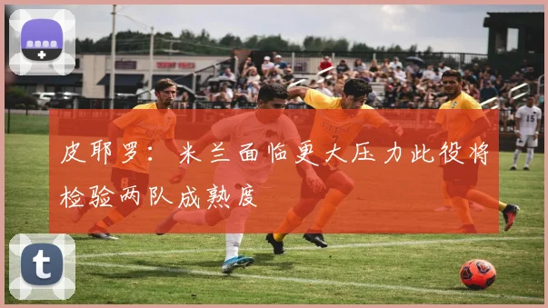 皮耶罗：米兰面临更大压力此役将检验两队成熟度