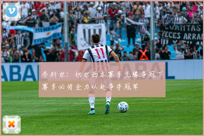 乔科尔：切尔西本赛季无缘争冠下赛季必将全力以赴争夺冠军