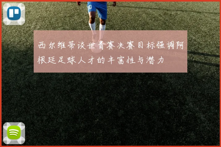 西尔维蒂谈世青赛决赛目标强调阿根廷足球人才的丰富性与潜力