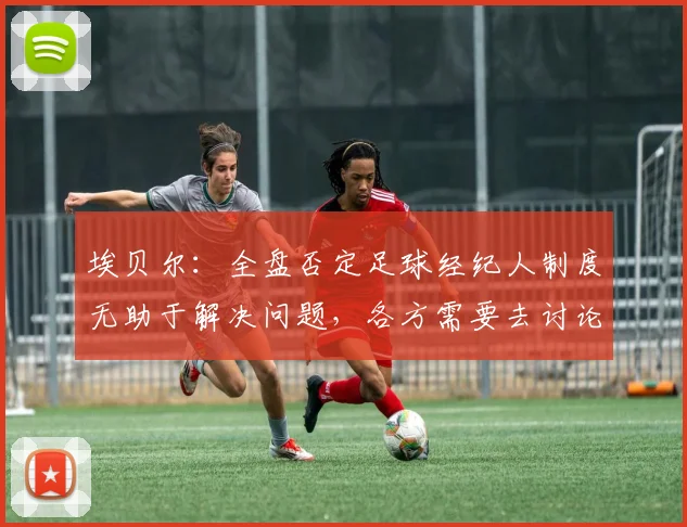 埃贝尔：全盘否定足球经纪人制度无助于解决问题，各方需要去讨论