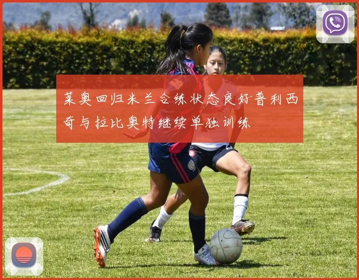 莱奥回归米兰合练状态良好普利西奇与拉比奥特继续单独训练