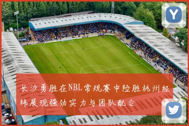 长沙勇胜在NBL常规赛中险胜杭州经纬展现强劲实力与团队配合