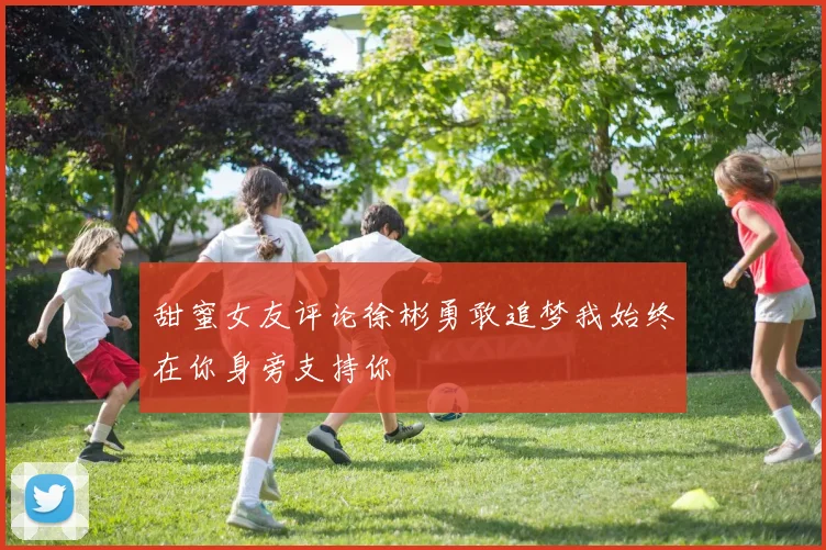 甜蜜女友评论徐彬勇敢追梦我始终在你身旁支持你