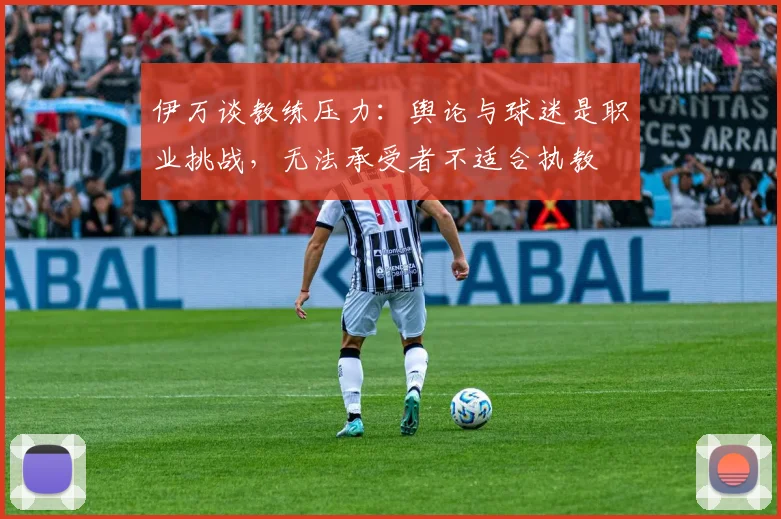 伊万谈教练压力：舆论与球迷是职业挑战，无法承受者不适合执教