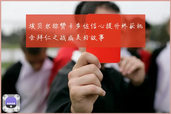 埃贝尔称赞卡多佐信心提升终获机会拜仁之战成美好故事