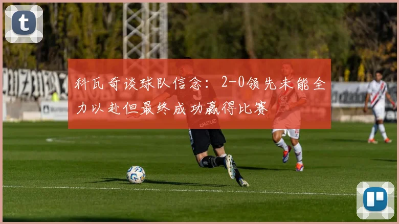 科瓦奇谈球队信念：2-0领先未能全力以赴但最终成功赢得比赛