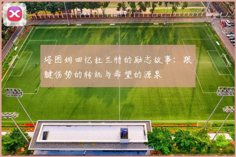塔图姆回忆杜兰特的励志故事：跟腱伤势的转机与希望的源泉