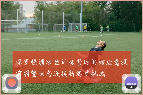 保罗强调联盟训练营时间缩短需提前调整状态迎接新赛季挑战