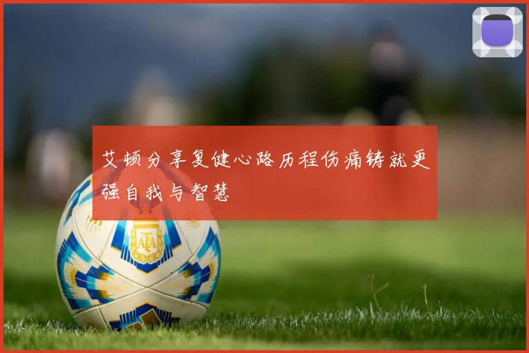 艾顿分享复健心路历程伤痛铸就更强自我与智慧