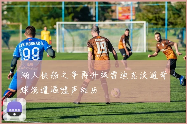 湖人快船之争再升级雷迪克谈道奇球场遭遇嘘声经历