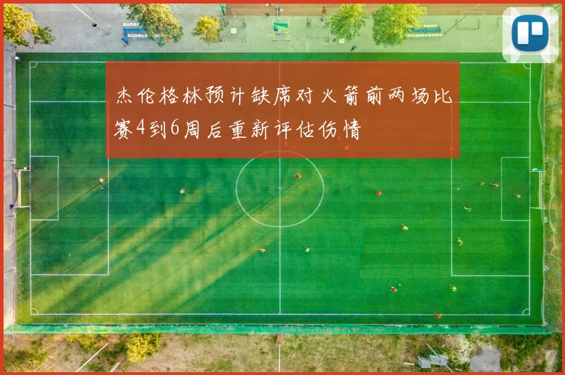 杰伦格林预计缺席对火箭前两场比赛4到6周后重新评估伤情