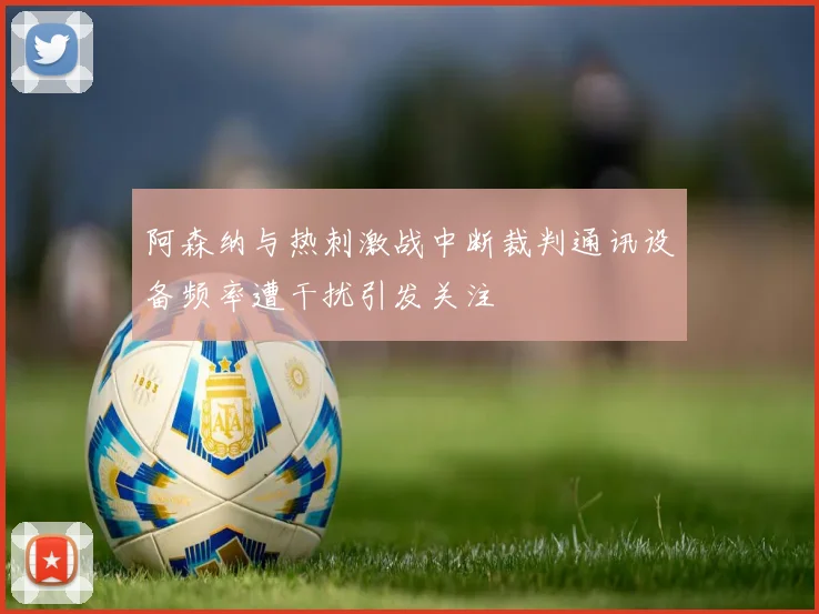 阿森纳与热刺激战中断裁判通讯设备频率遭干扰引发关注