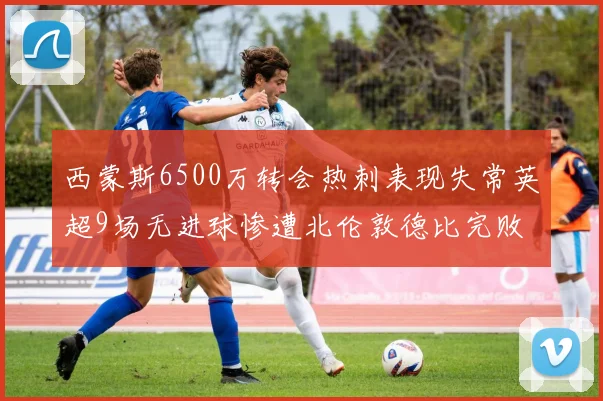 西蒙斯6500万转会热刺表现失常英超9场无进球惨遭北伦敦德比完败