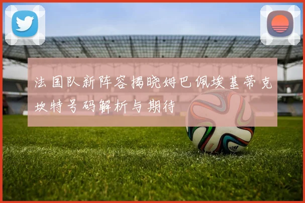 法国队新阵容揭晓姆巴佩埃基蒂克坎特号码解析与期待