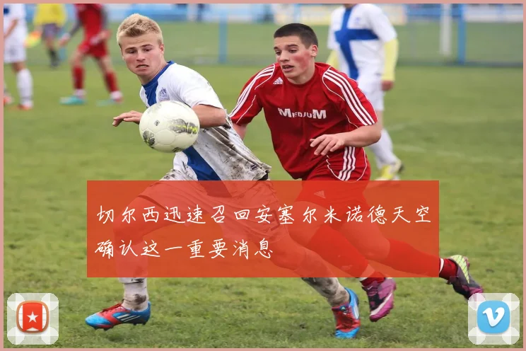 切尔西迅速召回安塞尔米诺德天空确认这一重要消息