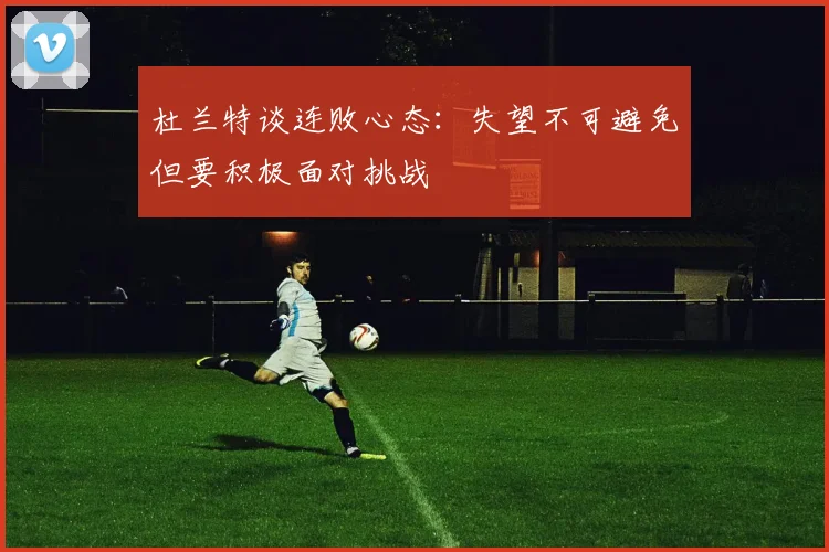 杜兰特谈连败心态：失望不可避免但要积极面对挑战