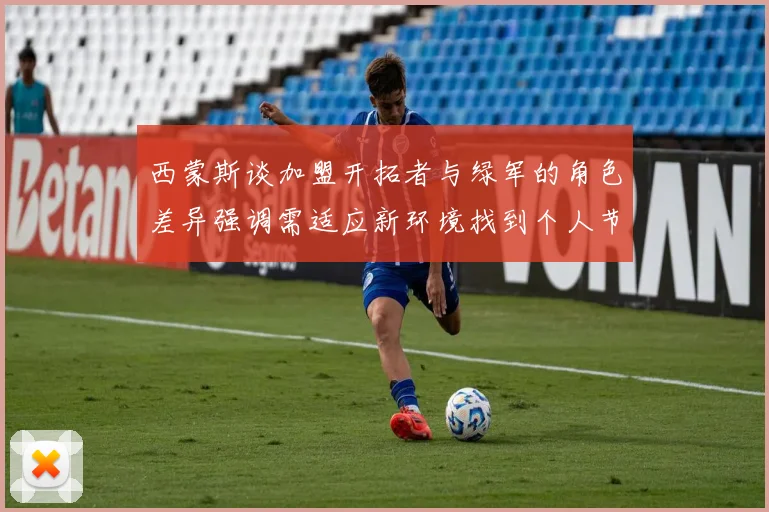 西蒙斯谈加盟开拓者与绿军的角色差异强调需适应新环境找到个人节奏