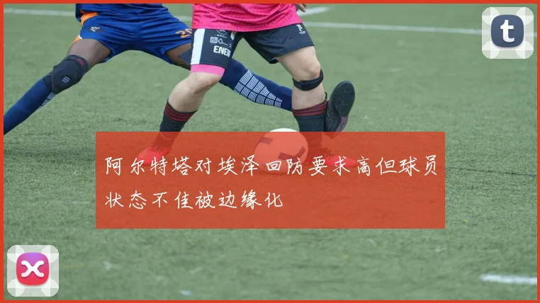 阿尔特塔对埃泽回防要求高但球员状态不佳被边缘化