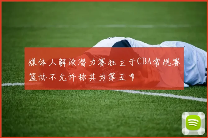 媒体人解读潜力赛独立于CBA常规赛篮协不允许称其为第五节