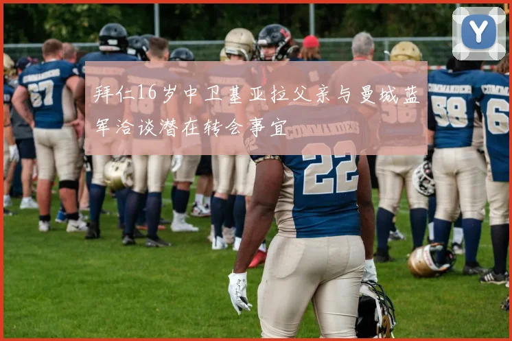 拜仁16岁中卫基亚拉父亲与曼城蓝军洽谈潜在转会事宜