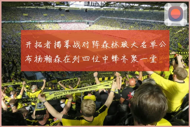 开拓者揭幕战对阵森林狼大名单公布杨瀚森在列四位中锋齐聚一堂