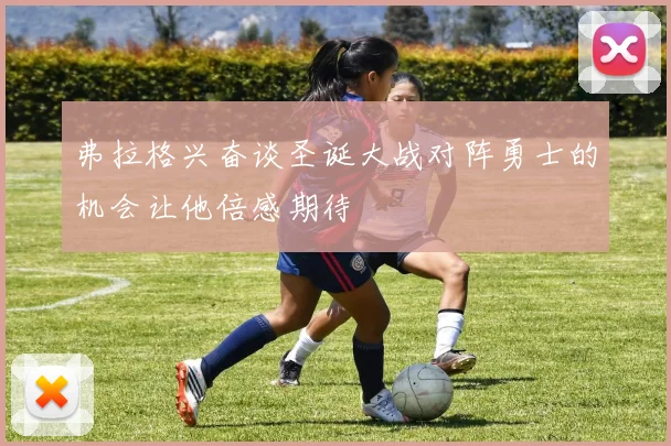 弗拉格兴奋谈圣诞大战对阵勇士的机会让他倍感期待