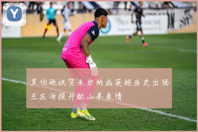 罗伯逊祝贺米尔纳成英超历史出场王发海报并配山羊表情