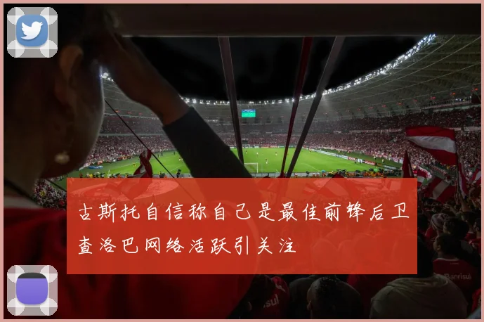 古斯托自信称自己是最佳前锋后卫查洛巴网络活跃引关注