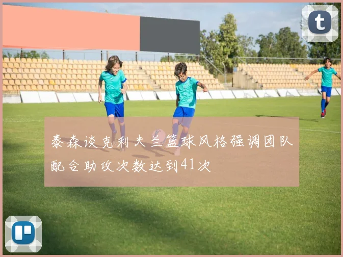 泰森谈克利夫兰篮球风格强调团队配合助攻次数达到41次
