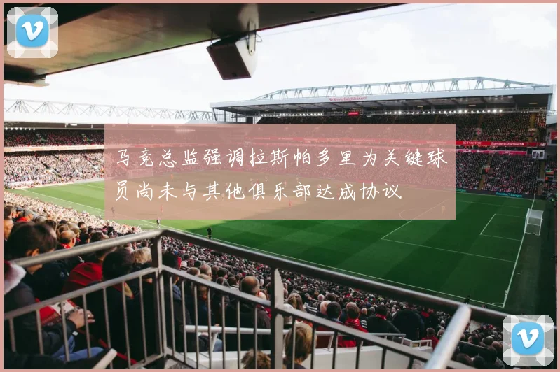 马竞总监强调拉斯帕多里为关键球员尚未与其他俱乐部达成协议