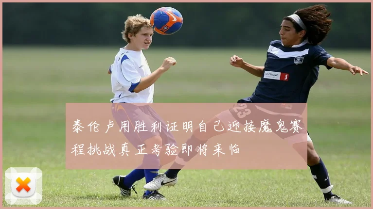 泰伦卢用胜利证明自己迎接魔鬼赛程挑战真正考验即将来临