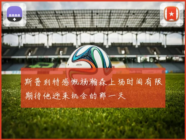 斯普利特感慨杨瀚森上场时间有限期待他迎来机会的那一天
