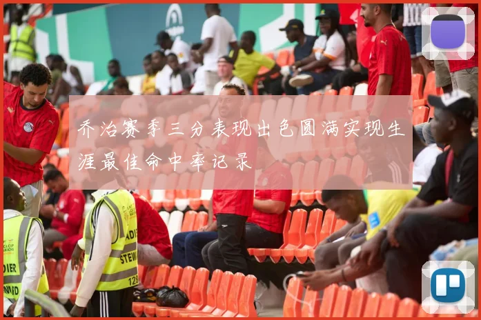 乔治赛季三分表现出色圆满实现生涯最佳命中率记录