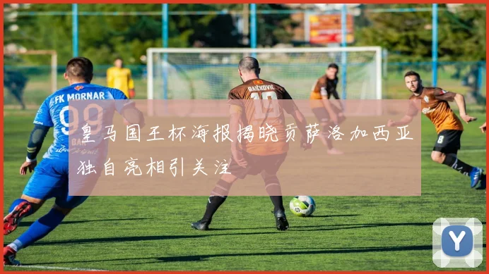 皇马国王杯海报揭晓贡萨洛加西亚独自亮相引关注