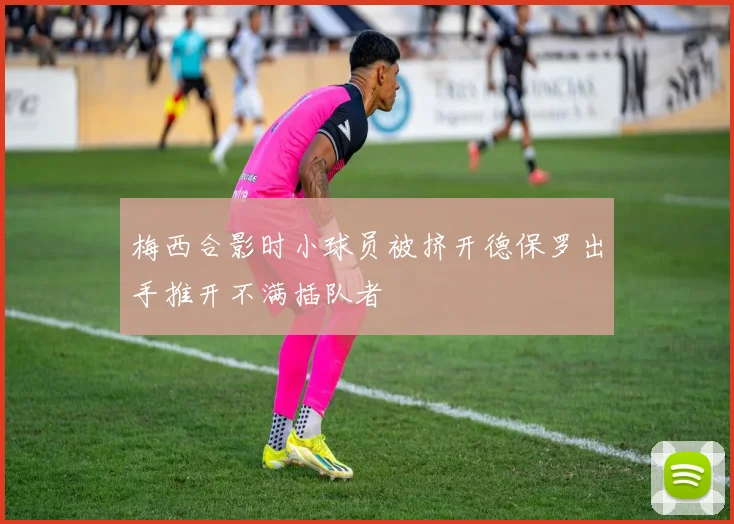 梅西合影时小球员被挤开德保罗出手推开不满插队者
