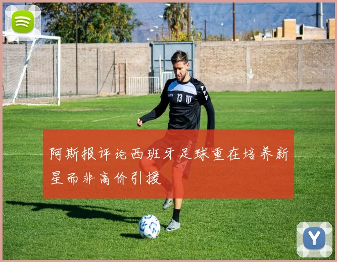 阿斯报评论西班牙足球重在培养新星而非高价引援