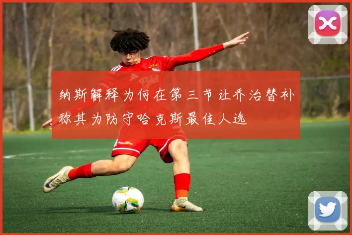 纳斯解释为何在第三节让乔治替补称其为防守哈克斯最佳人选