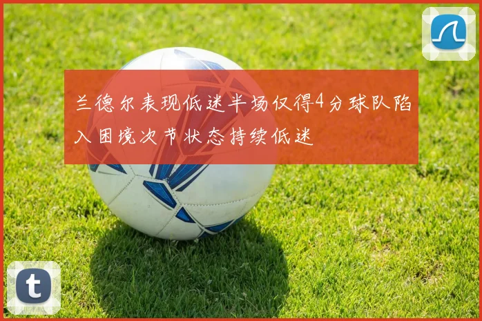 兰德尔表现低迷半场仅得4分球队陷入困境次节状态持续低迷