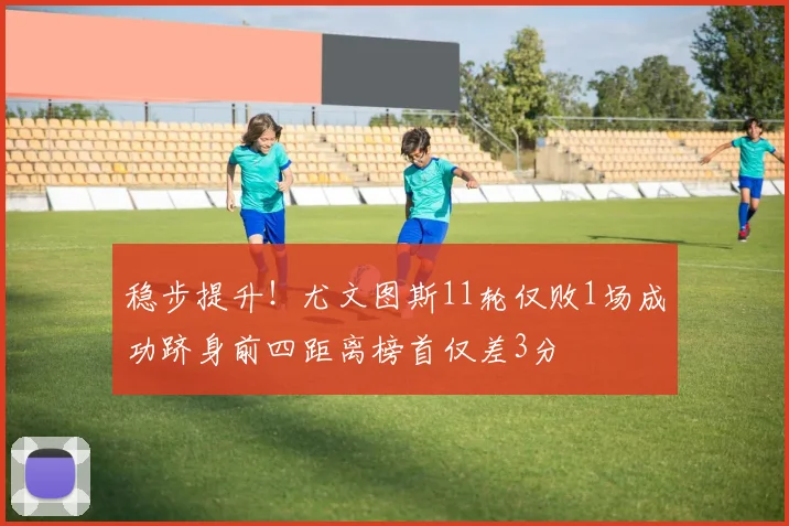 稳步提升！尤文图斯11轮仅败1场成功跻身前四距离榜首仅差3分